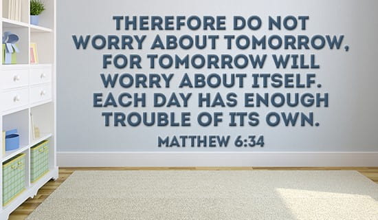 Matthew 6_34 (NIV)Therefore do not worry about tomorrow, for tomorrow will  worry about itself. Each day has enough trouble of its own. - Embracing the  Unexpected