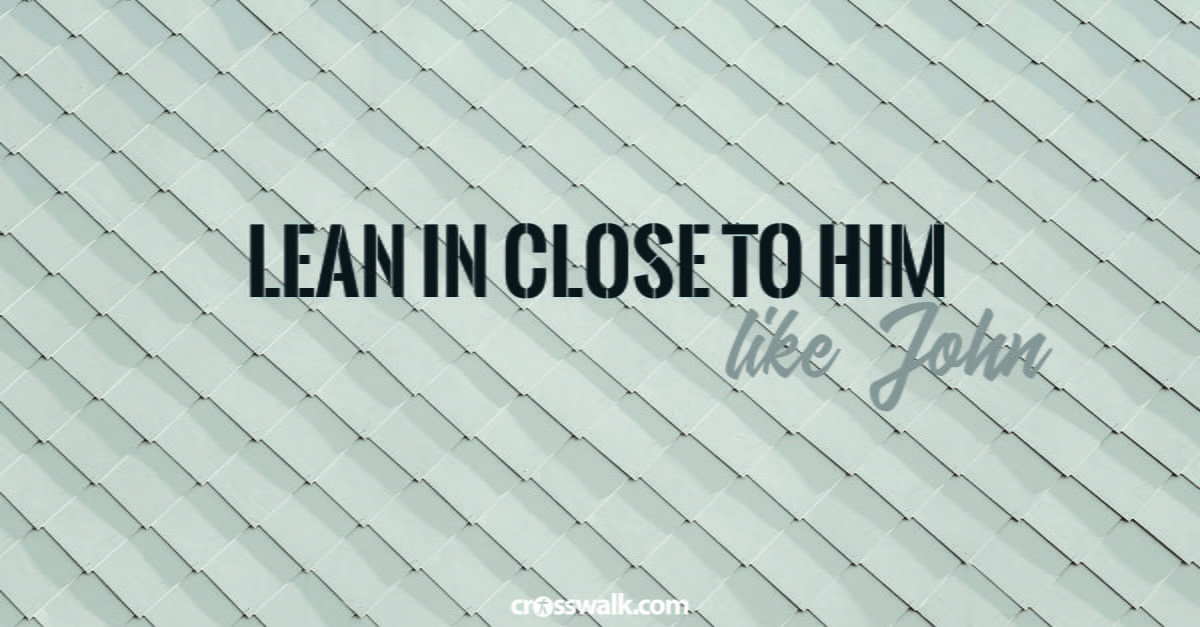 9. Lean in close to Him – like John the beloved disciple.