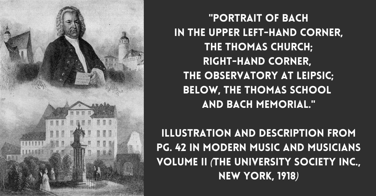 1918 illustration of Johann Sebastian Bach from following: Portrait of Bach  in the upper left-hand corner,  the Thomas Church; right-hand corner,  the Observatory at Leipsic; below, the Thomas School  and Bach Memorial. Illustration and description from pg. 42 in Modern Music and Musicians Volume II (The University Society Inc., New York, 1918)