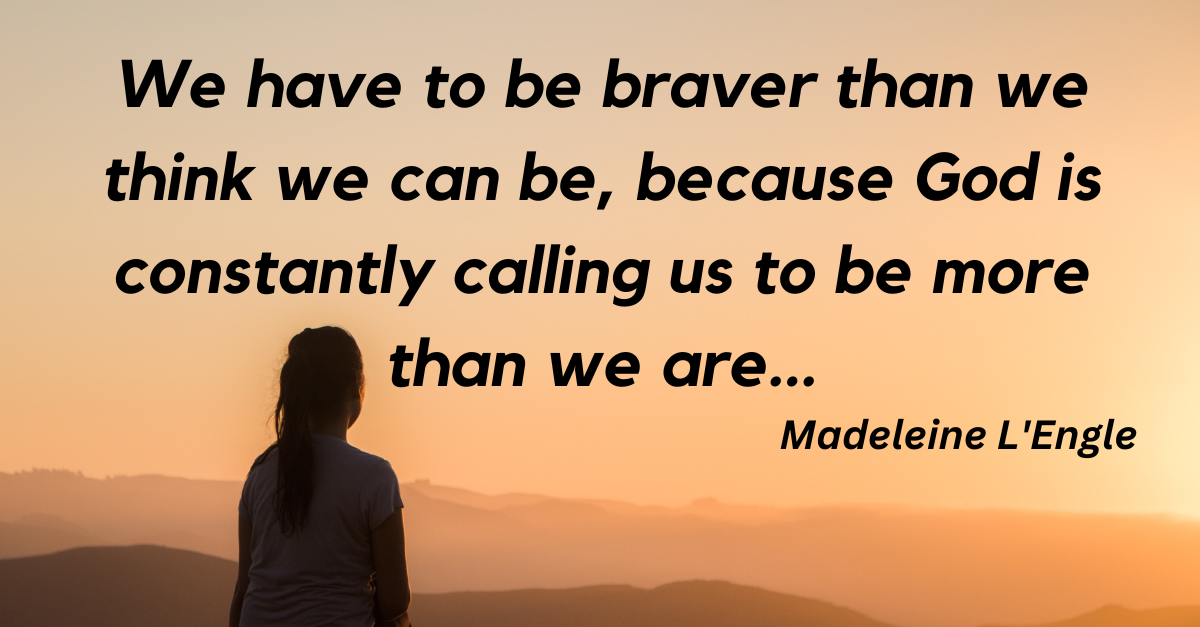Madeleine LEngle quote: We have to be braver than we think we can be, because God is constantly calling us to be more than we are...