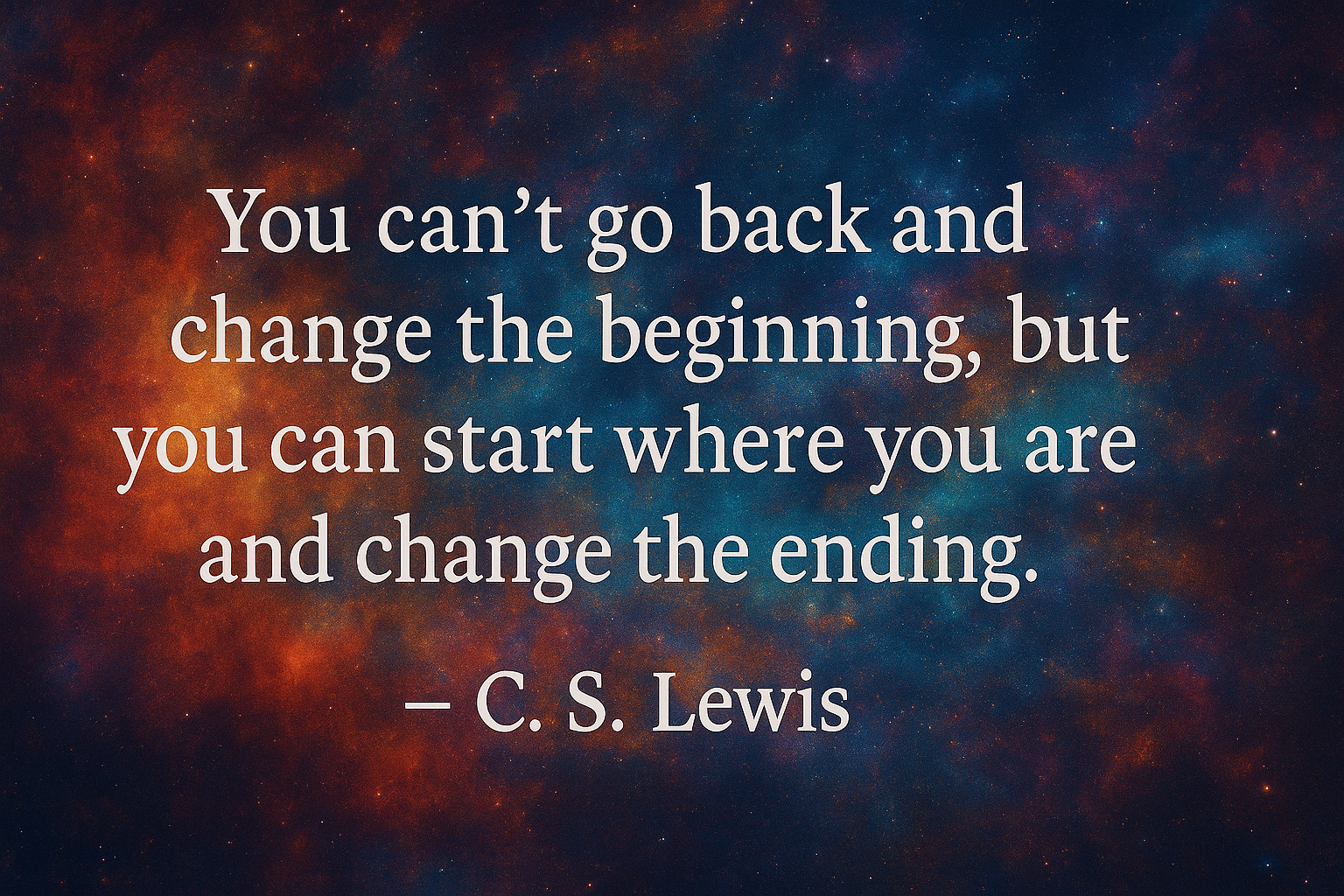 “You cant go back and change the beginning, but you can start where you are and change the ending.” — C.S. Lewis