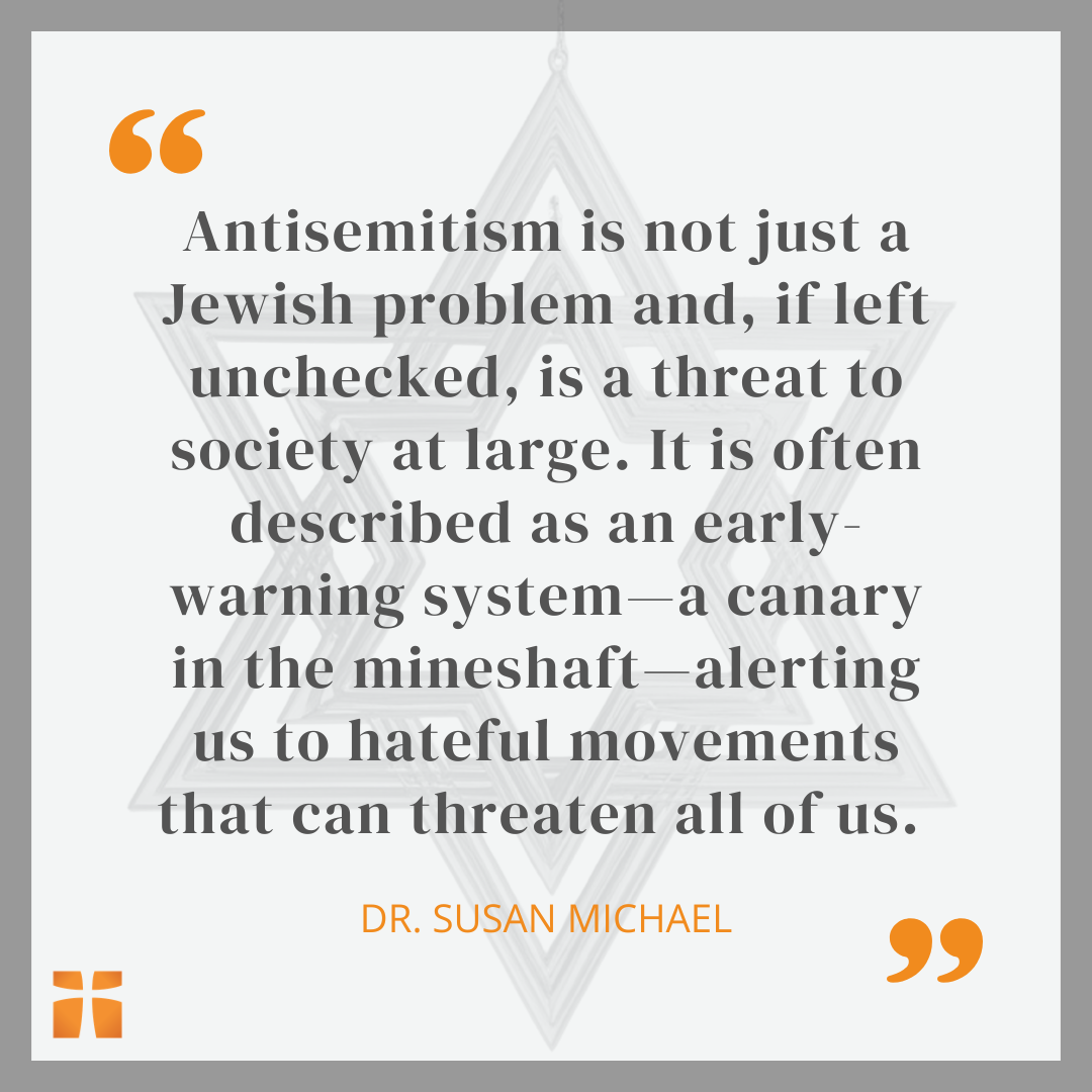 Quote graphic featuring a statement by Dr. Susan Michael that reads, “Antisemitism is not just a Jewish problem and, if left unchecked, is a threat to society at large. It is often described as an early-warning system—a canary in the mineshaft—alerting us to hateful movements that can threaten all of us,” displayed over a faded Star of David background.