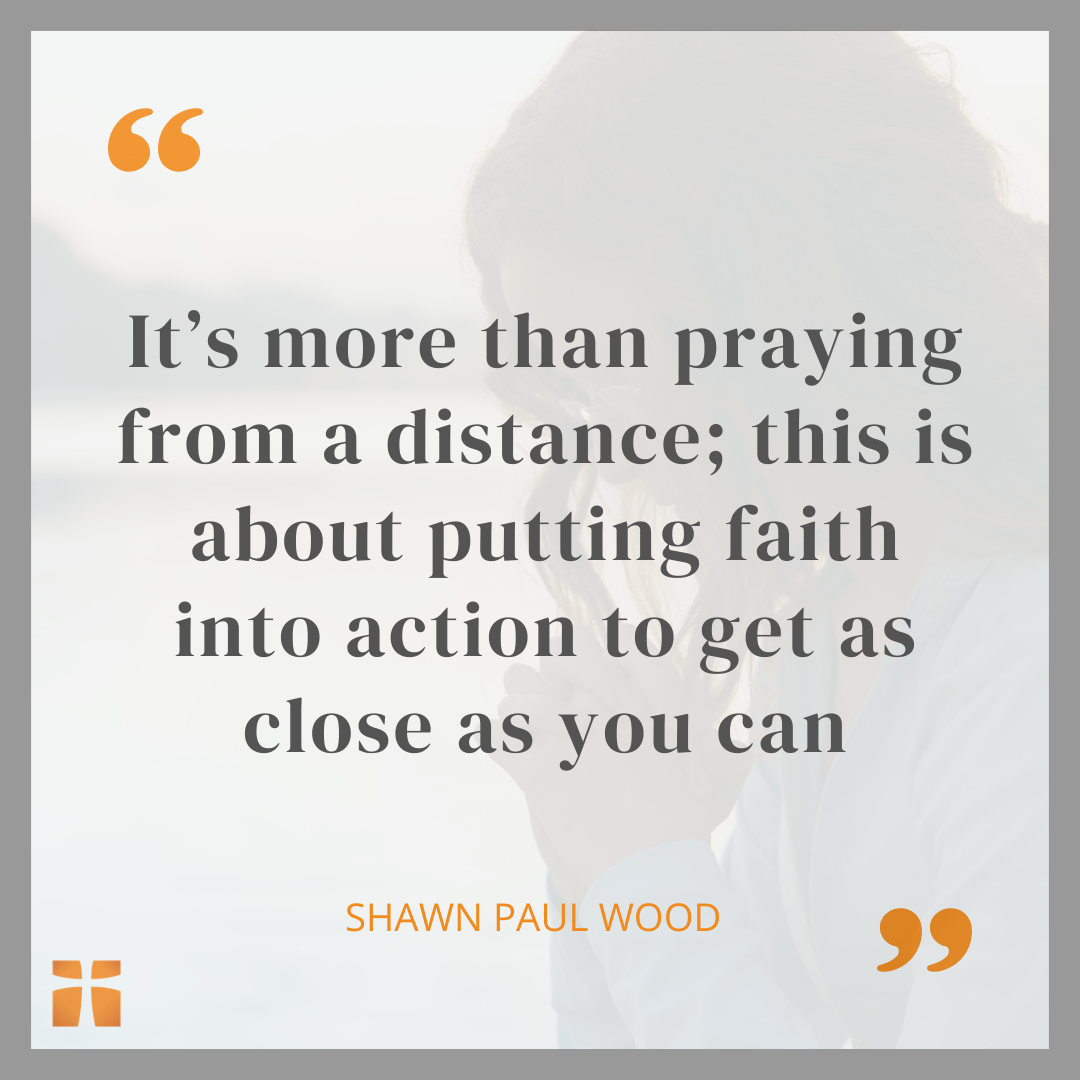 It’s more than praying from a distance; this is about putting faith into action to get as close as you can